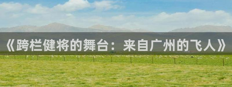 《跨栏健将的舞台：来自广州的飞人》