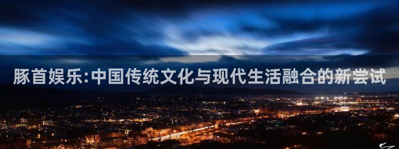 豚首娱乐:中国传统文化与现代生活融合的新尝试