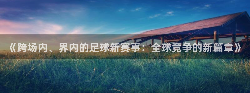 《跨场内、界内的足球新赛事：全球竞争的新篇章》