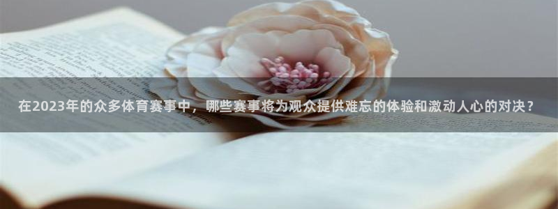 在2023年的众多体育赛事中,哪些赛事将为观众提供难忘的体验和激动人心的对决?